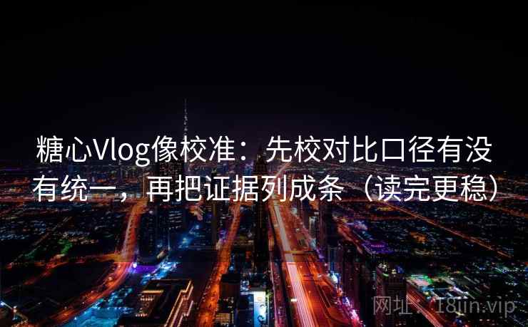 糖心Vlog像校准：先校对比口径有没有统一，再把证据列成条（读完更稳）