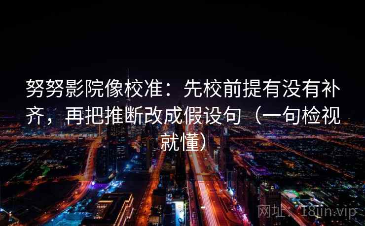 努努影院像校准:先校前提有没有补齐,再把推断改成假设句(一句检视就懂) 努努影院像校准:先校前提有没有补齐,再把推断改成假设句(一句检视就懂)