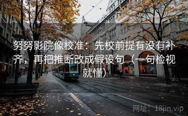 努努影院像校准:先校前提有没有补齐,再把推断改成假设句(一句检视就懂) 努努影院像校准:先校前提有没有补齐,再把推断改成假设句(一句检视就懂)