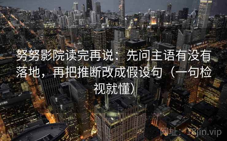 努努影院读完再说:先问主语有没有落地,再把推断改成假设句(一句检视就懂) 努努影院读完再说:先问主语有没有落地,再把推断改成假设句(一句检视就懂)