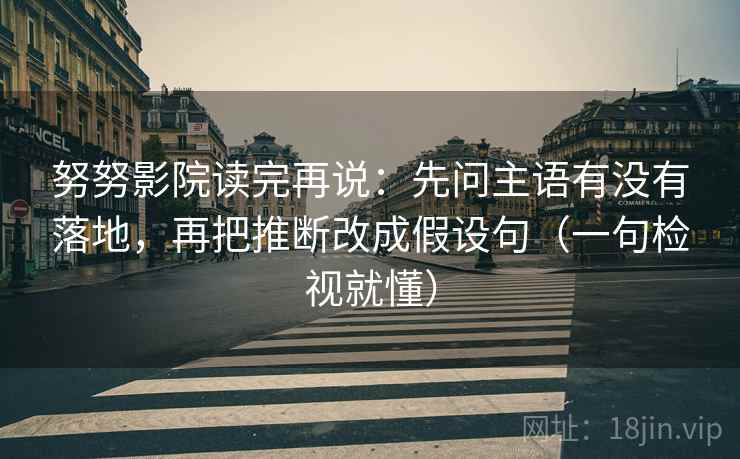 努努影院读完再说:先问主语有没有落地,再把推断改成假设句(一句检视就懂) 努努影院读完再说:先问主语有没有落地,再把推断改成假设句(一句检视就懂)