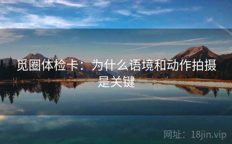觅圈体检卡：为什么语境和动作拍摄是关键