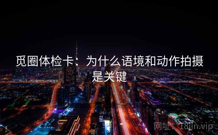 觅圈体检卡：为什么语境和动作拍摄是关键