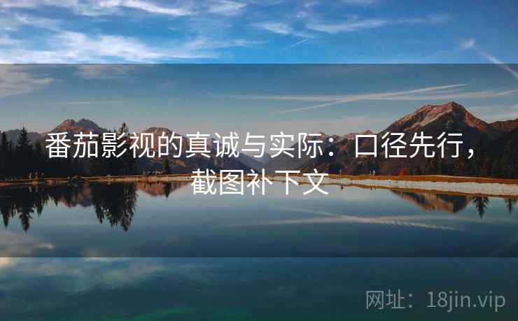 番茄影视的真诚与实际：口径先行，截图补下文