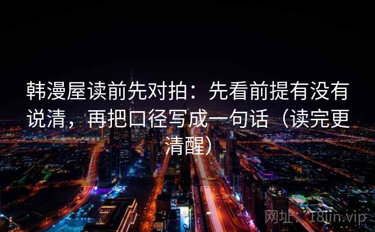韩漫屋读前先对拍:先看前提有没有说清,再把口径写成一句话(读完更清醒) 韩漫屋读前先对拍:先看前提有没有说清,再把口径写成一句话(读完更清醒)