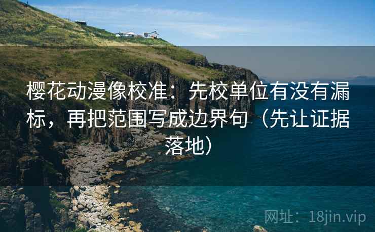 樱花动漫像校准:先校单位有没有漏标,再把范围写成边界句(先让证据落地) 樱花动漫像校准:先校单位有没有漏标,再把范围写成边界句(先让证据落地)