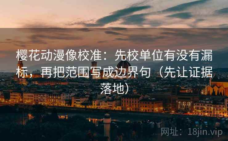 樱花动漫像校准:先校单位有没有漏标,再把范围写成边界句(先让证据落地) 樱花动漫像校准:先校单位有没有漏标,再把范围写成边界句(先让证据落地)