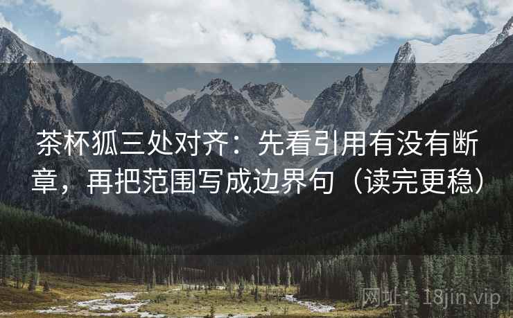 茶杯狐三处对齐：先看引用有没有断章，再把范围写成边界句（读完更稳）