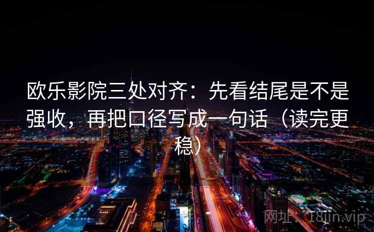 欧乐影院三处对齐:先看结尾是不是强收,再把口径写成一句话(读完更稳) 欧乐影院三处对齐:先看结尾是不是强收,再把口径写成一句话(读完更稳)