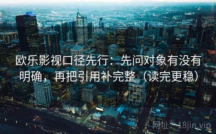 欧乐影视口径先行：先问对象有没有明确，再把引用补完整（读完更稳）