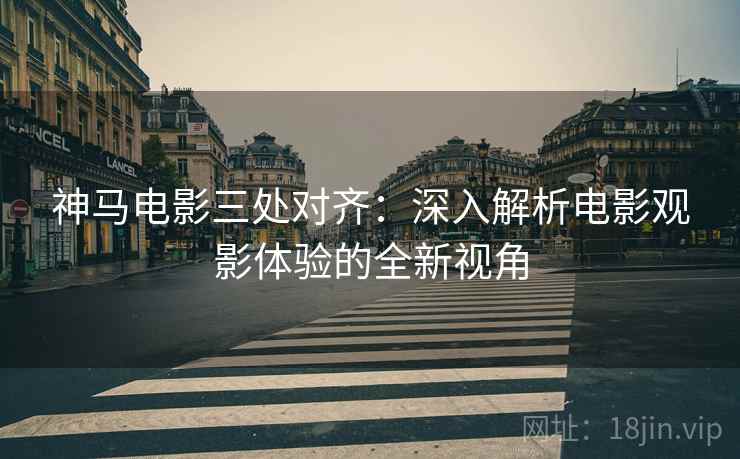 神马电影三处对齐：深入解析电影观影体验的全新视角