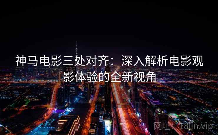神马电影三处对齐：深入解析电影观影体验的全新视角