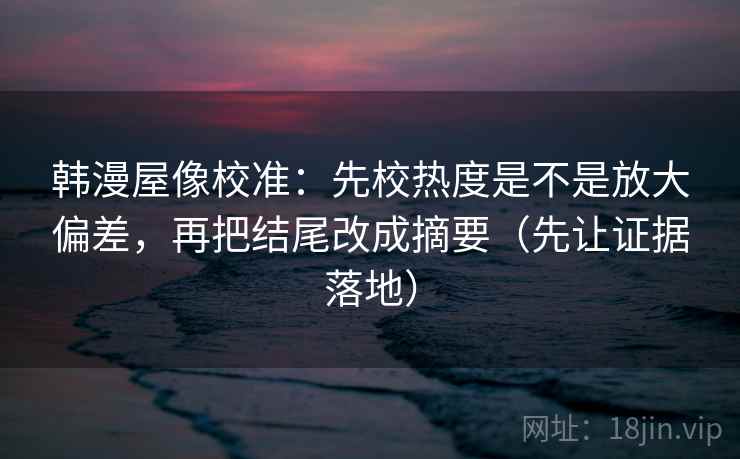 韩漫屋像校准:先校热度是不是放大偏差,再把结尾改成摘要(先让证据落地) 韩漫屋像校准:先校热度是不是放大偏差,再把结尾改成摘要(先让证据落地)