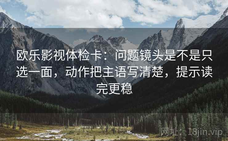 欧乐影视体检卡:问题镜头是不是只选一面,动作把主语写清楚,提示读完更稳 欧乐影视体检卡:问题镜头是不是只选一面,动作把主语写清楚,提示读完更稳
