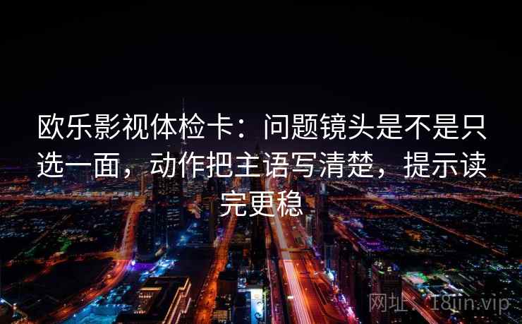 欧乐影视体检卡:问题镜头是不是只选一面,动作把主语写清楚,提示读完更稳 欧乐影视体检卡:问题镜头是不是只选一面,动作把主语写清楚,提示读完更稳