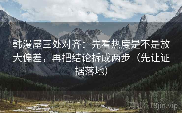 韩漫屋三处对齐:先看热度是不是放大偏差,再把结论拆成两步(先让证据落地) 韩漫屋三处对齐:先看热度是不是放大偏差,再把结论拆成两步(先让证据落地)