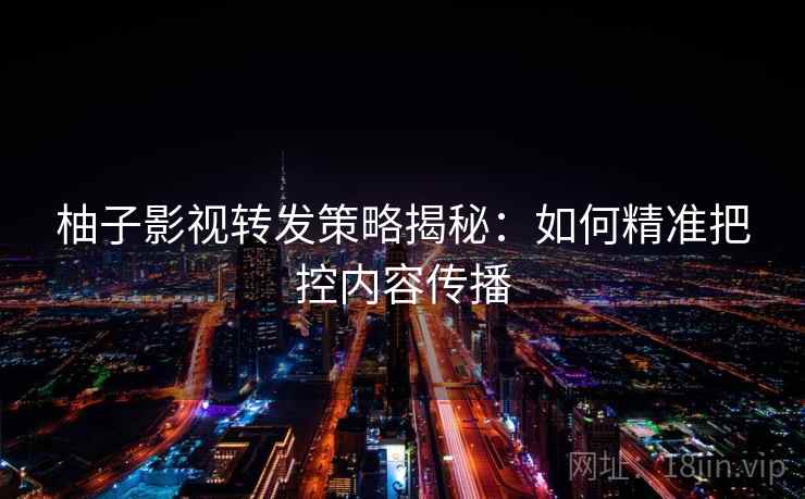 柚子影视转发策略揭秘：如何精准把控内容传播