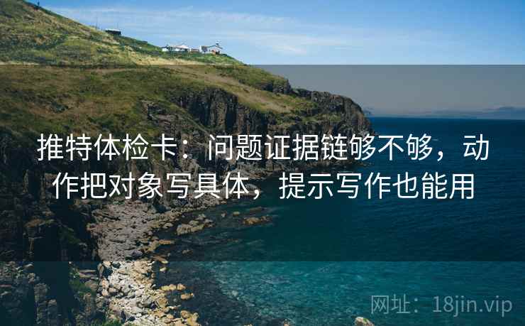 推特体检卡:问题证据链够不够,动作把对象写具体,提示写作也能用 推特体检卡:问题证据链够不够,动作把对象写具体,提示写作也能用