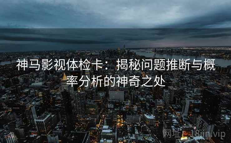 神马影视体检卡：揭秘问题推断与概率分析的神奇之处