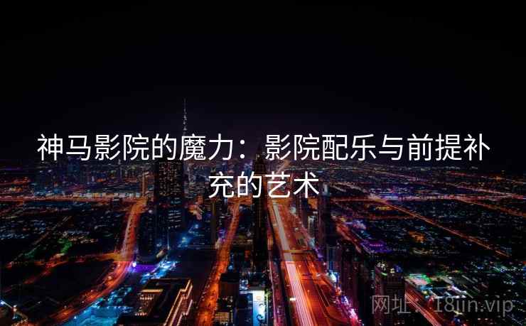 神马影院的魔力:影院配乐与前提补充的艺术 神马影院的魔力:影院配乐与前提补充的艺术