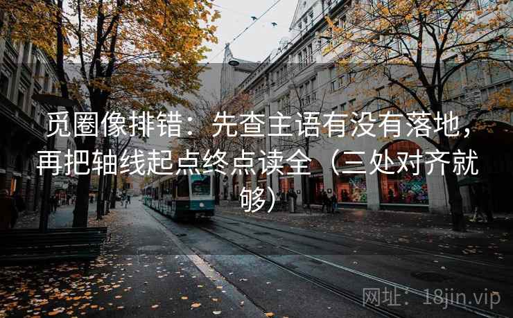 觅圈像排错:先查主语有没有落地,再把轴线起点终点读全(三处对齐就够) 觅圈像排错:先查主语有没有落地,再把轴线起点终点读全(三处对齐就够)