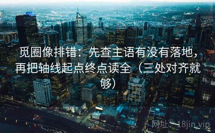 觅圈像排错:先查主语有没有落地,再把轴线起点终点读全(三处对齐就够) 觅圈像排错:先查主语有没有落地,再把轴线起点终点读全(三处对齐就够)