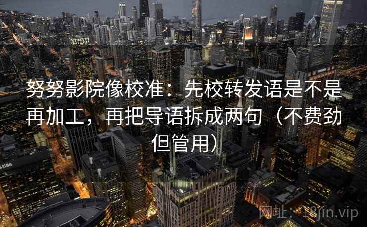 努努影院像校准:先校转发语是不是再加工,再把导语拆成两句(不费劲但管用) 努努影院像校准:先校转发语是不是再加工,再把导语拆成两句(不费劲但管用)
