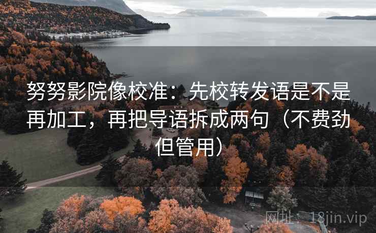 努努影院像校准:先校转发语是不是再加工,再把导语拆成两句(不费劲但管用) 努努影院像校准:先校转发语是不是再加工,再把导语拆成两句(不费劲但管用)