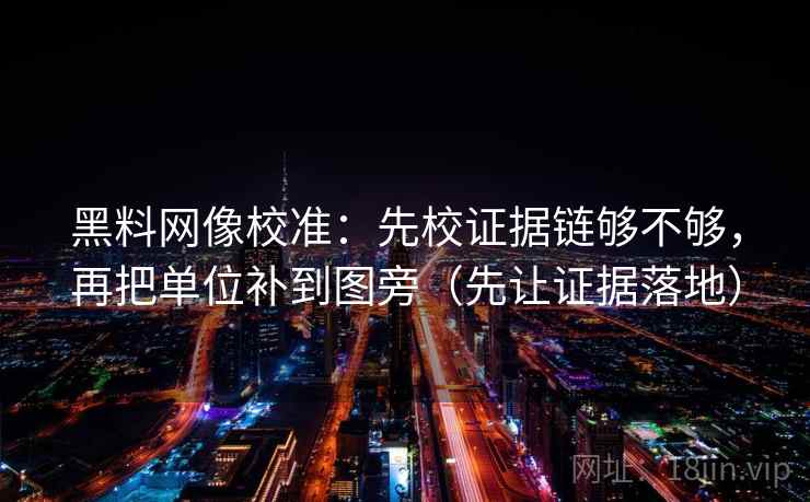 黑料网像校准：先校证据链够不够，再把单位补到图旁（先让证据落地）