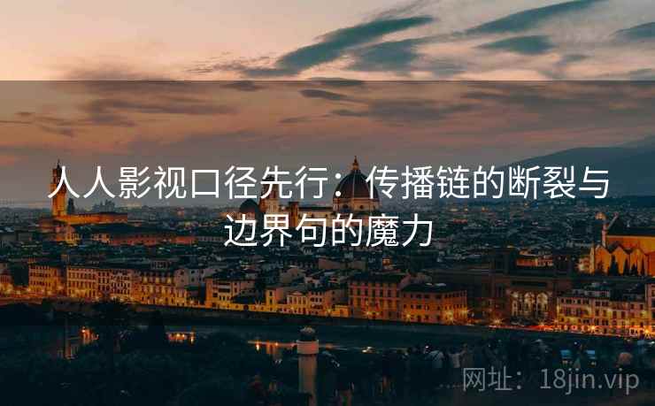 人人影视口径先行:传播链的断裂与边界句的魔力 人人影视口径先行:传播链的断裂与边界句的魔力