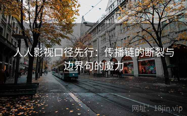 人人影视口径先行:传播链的断裂与边界句的魔力 人人影视口径先行:传播链的断裂与边界句的魔力