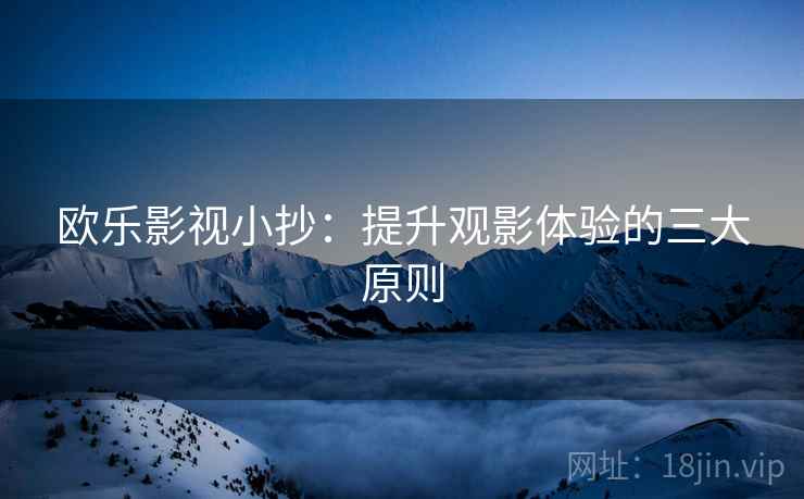 欧乐影视小抄:提升观影体验的三大原则 欧乐影视小抄:提升观影体验的三大原则