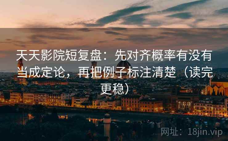 天天影院短复盘:先对齐概率有没有当成定论,再把例子标注清楚(读完更稳) 天天影院短复盘:先对齐概率有没有当成定论,再把例子标注清楚(读完更稳)