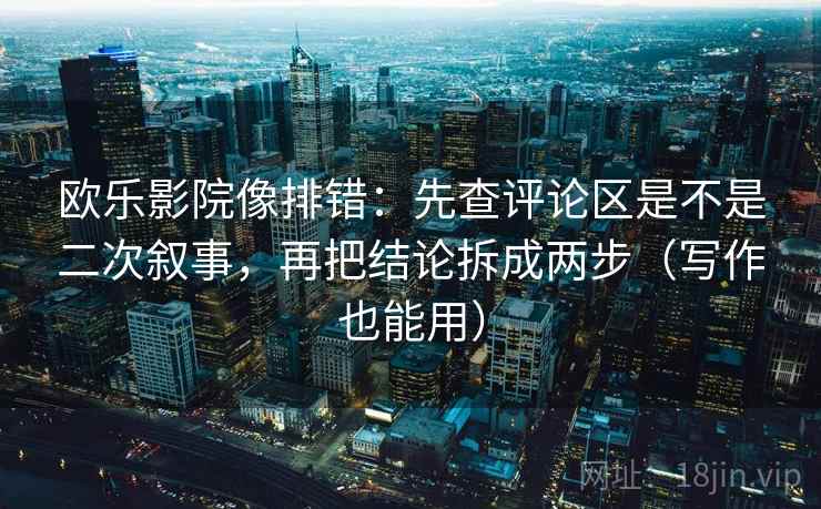 欧乐影院像排错:先查评论区是不是二次叙事,再把结论拆成两步(写作也能用) 欧乐影院像排错:先查评论区是不是二次叙事,再把结论拆成两步(写作也能用)