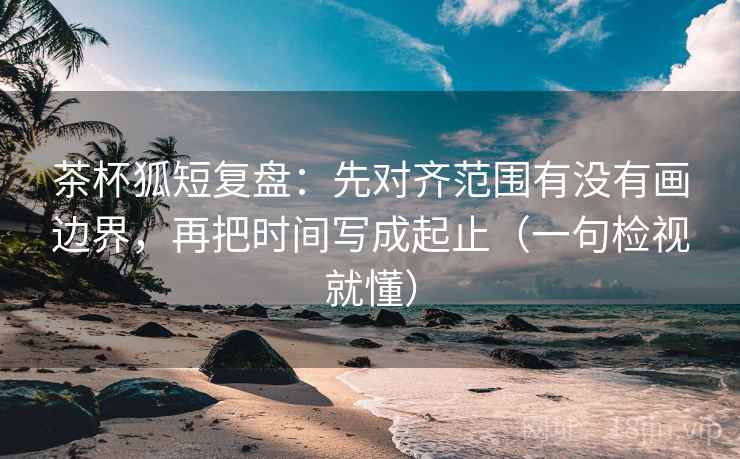 茶杯狐短复盘:先对齐范围有没有画边界,再把时间写成起止(一句检视就懂) 茶杯狐短复盘:先对齐范围有没有画边界,再把时间写成起止(一句检视就懂)