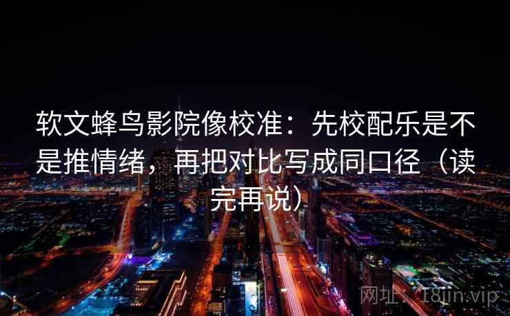 软文蜂鸟影院像校准:先校配乐是不是推情绪,再把对比写成同口径(读完再说) 软文蜂鸟影院像校准:先校配乐是不是推情绪,再把对比写成同口径(读完再说)