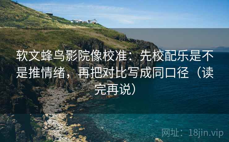 软文蜂鸟影院像校准:先校配乐是不是推情绪,再把对比写成同口径(读完再说) 软文蜂鸟影院像校准:先校配乐是不是推情绪,再把对比写成同口径(读完再说)