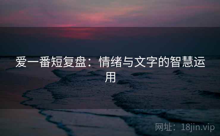 爱一番短复盘：情绪与文字的智慧运用