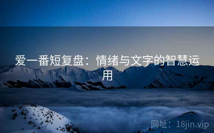 爱一番短复盘：情绪与文字的智慧运用