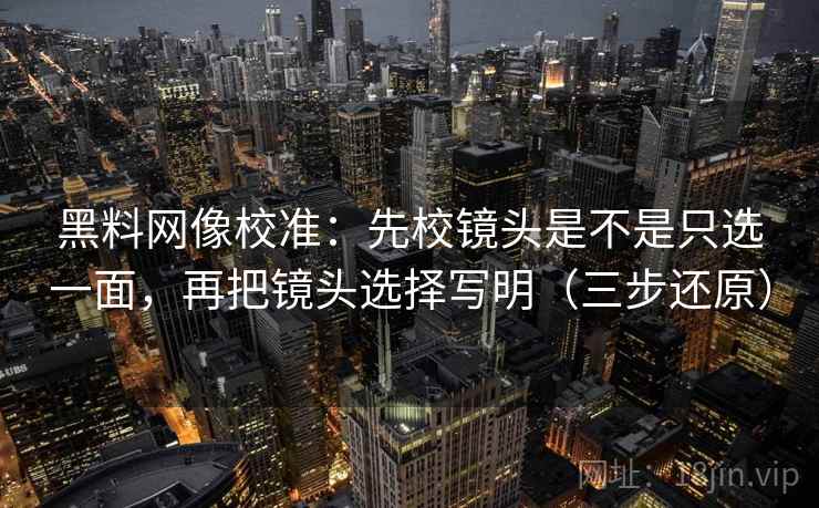 黑料网像校准：先校镜头是不是只选一面，再把镜头选择写明（三步还原）