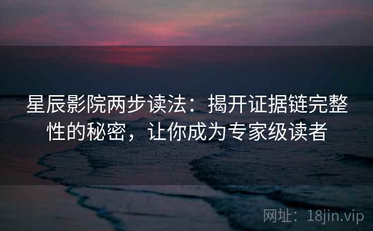 星辰影院两步读法：揭开证据链完整性的秘密，让你成为专家级读者