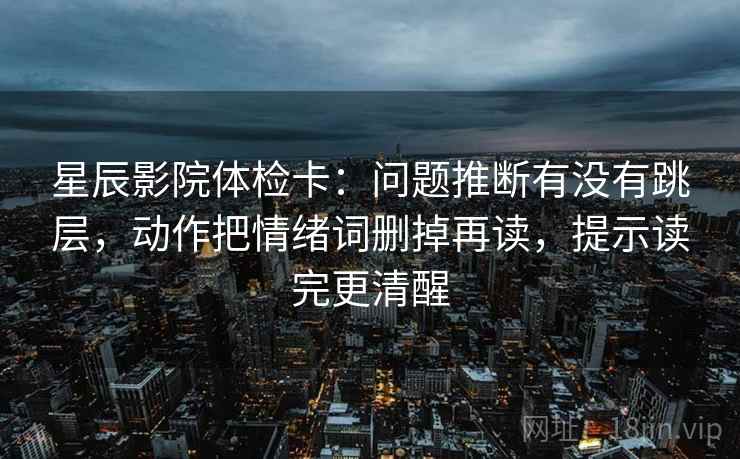 星辰影院体检卡：问题推断有没有跳层，动作把情绪词删掉再读，提示读完更清醒