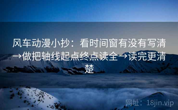 风车动漫小抄:看时间窗有没有写清→做把轴线起点终点读全→读完更清楚 风车动漫小抄:看时间窗有没有写清→做把轴线起点终点读全→读完更清楚