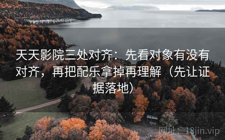 天天影院三处对齐:先看对象有没有对齐,再把配乐拿掉再理解(先让证据落地) 天天影院三处对齐:先看对象有没有对齐,再把配乐拿掉再理解(先让证据落地)