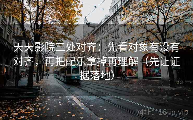 天天影院三处对齐:先看对象有没有对齐,再把配乐拿掉再理解(先让证据落地) 天天影院三处对齐:先看对象有没有对齐,再把配乐拿掉再理解(先让证据落地)