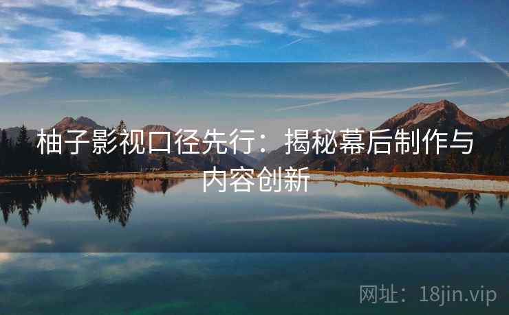 柚子影视口径先行：揭秘幕后制作与内容创新