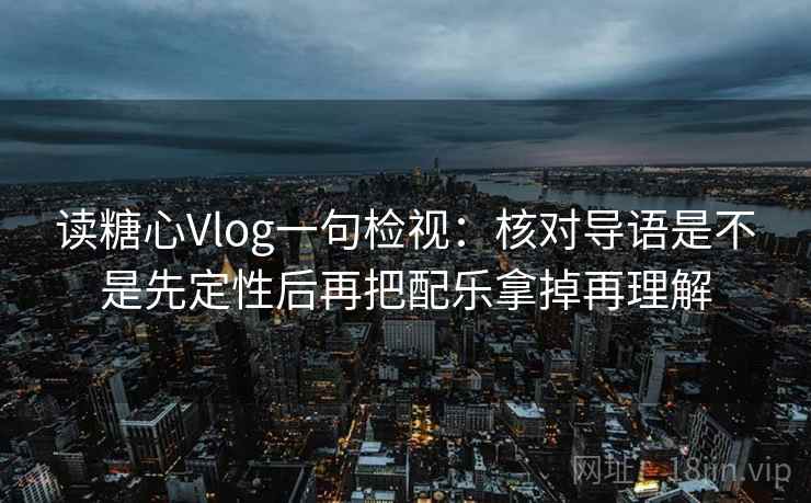 读糖心Vlog一句检视：核对导语是不是先定性后再把配乐拿掉再理解