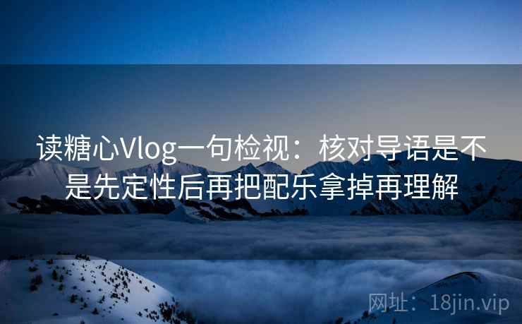 读糖心Vlog一句检视：核对导语是不是先定性后再把配乐拿掉再理解