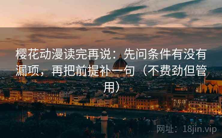 樱花动漫读完再说：先问条件有没有漏项，再把前提补一句（不费劲但管用）