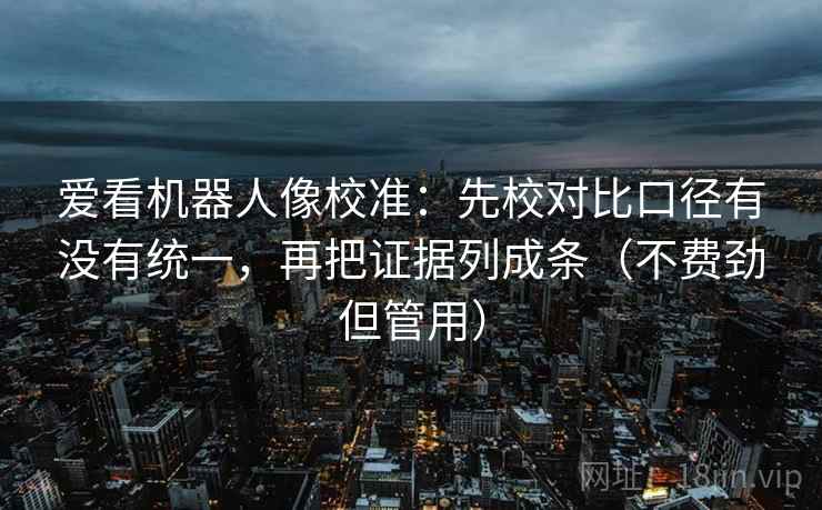 爱看机器人像校准：先校对比口径有没有统一，再把证据列成条（不费劲但管用）